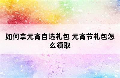 如何拿元宵自选礼包 元宵节礼包怎么领取